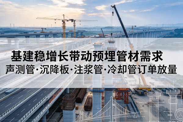 淮北基建稳增长带动预埋监测管材需求，声测管、沉降板、注浆管订单持续放量